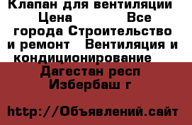 Клапан для вентиляции › Цена ­ 5 000 - Все города Строительство и ремонт » Вентиляция и кондиционирование   . Дагестан респ.,Избербаш г.